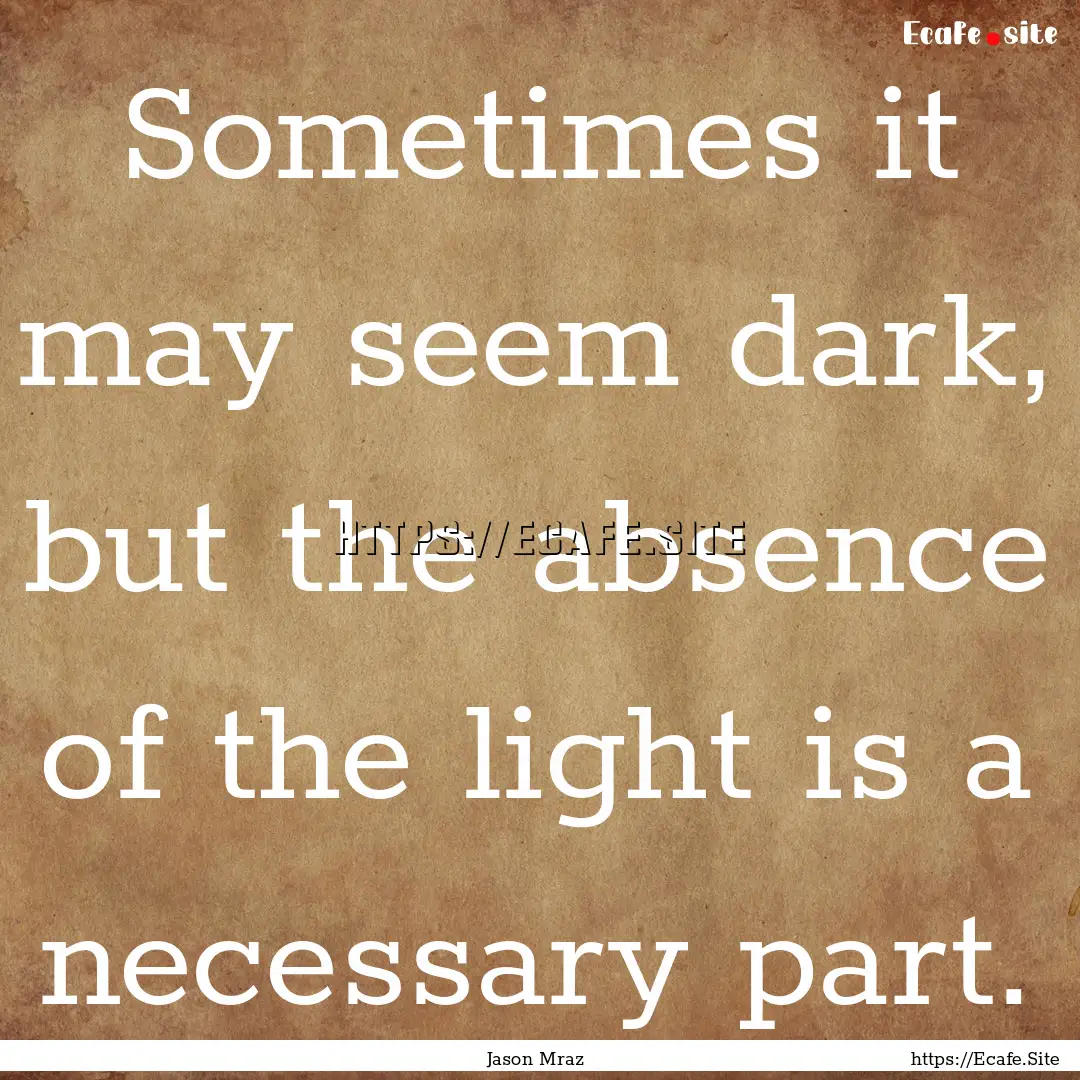 Sometimes it may seem dark, but the absence.... : Quote by Jason Mraz