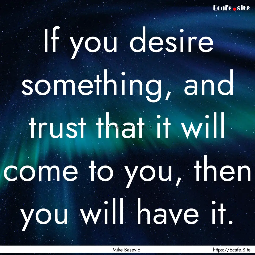 If you desire something, and trust that it.... : Quote by Mike Basevic