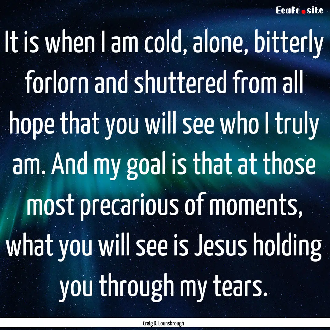 It is when I am cold, alone, bitterly forlorn.... : Quote by Craig D. Lounsbrough