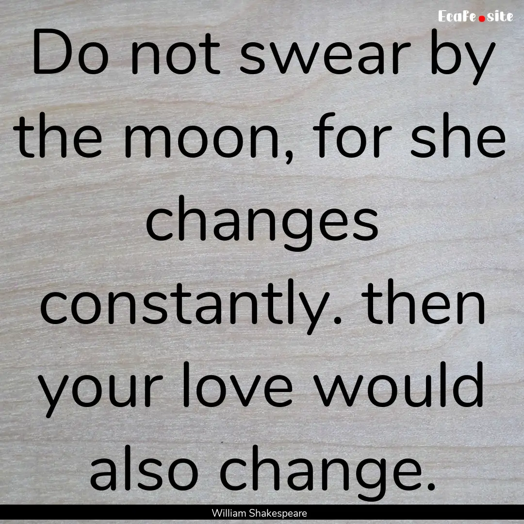 Do not swear by the moon, for she changes.... : Quote by William Shakespeare