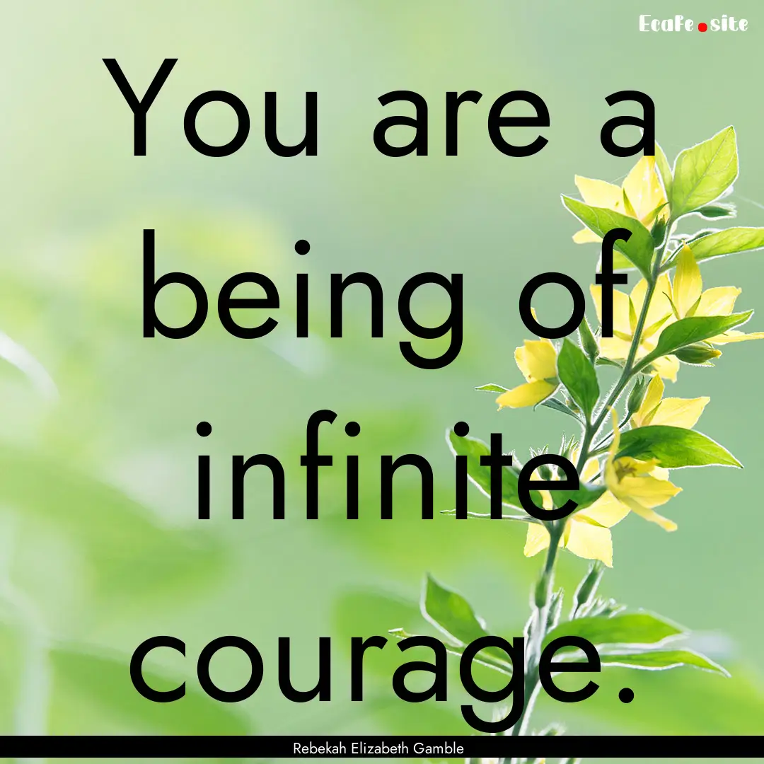 You are a being of infinite courage. : Quote by Rebekah Elizabeth Gamble