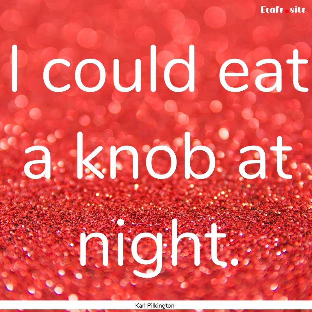 I could eat a knob at night. : Quote by Karl Pilkington