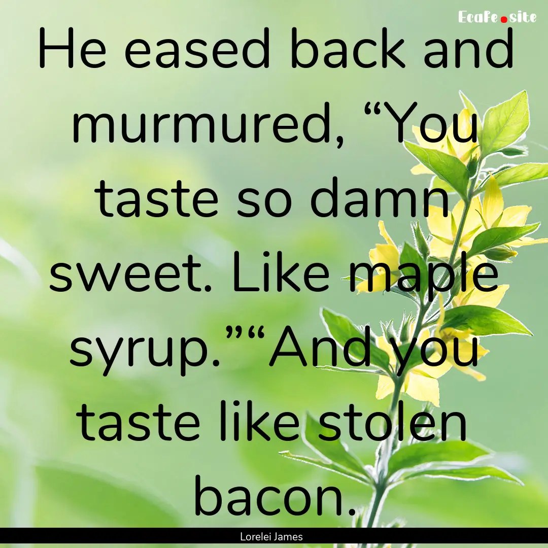 He eased back and murmured, “You taste.... : Quote by Lorelei James