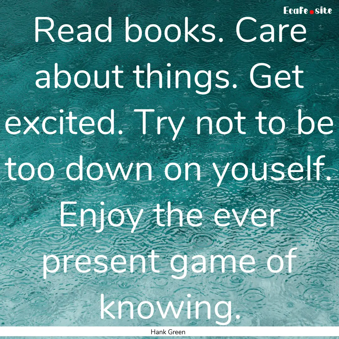 Read books. Care about things. Get excited..... : Quote by Hank Green