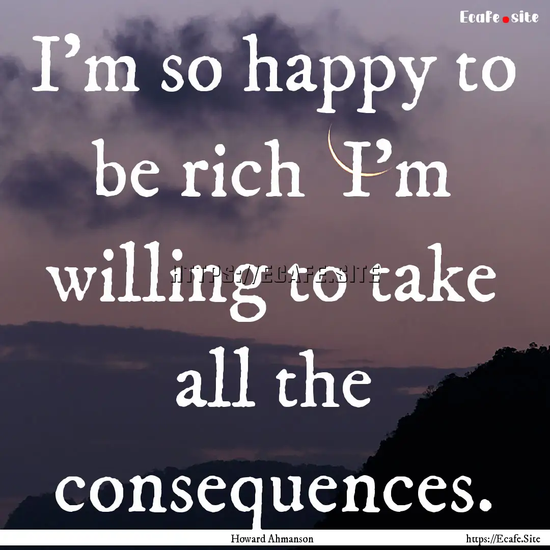 I'm so happy to be rich I'm willing to take.... : Quote by Howard Ahmanson