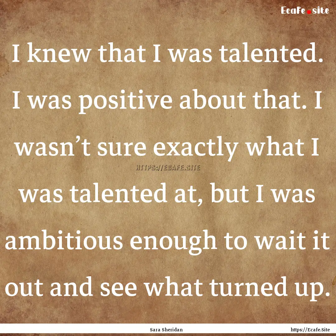 I knew that I was talented. I was positive.... : Quote by Sara Sheridan