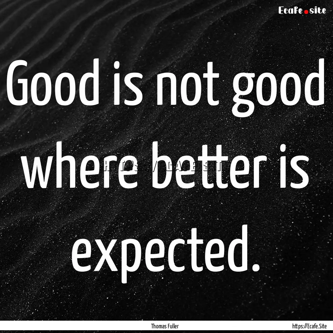 Good is not good where better is expected..... : Quote by Thomas Fuller