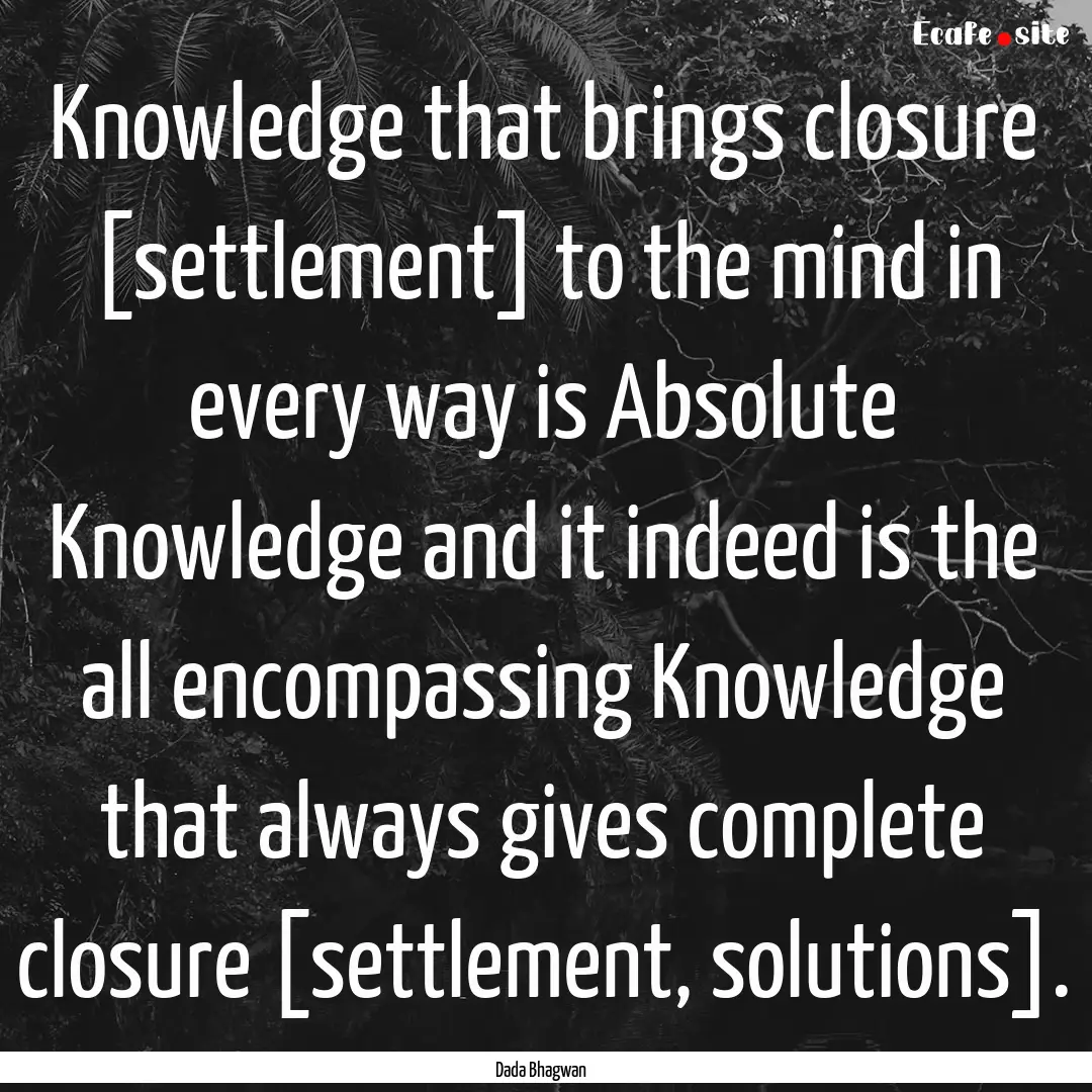 Knowledge that brings closure [settlement].... : Quote by Dada Bhagwan