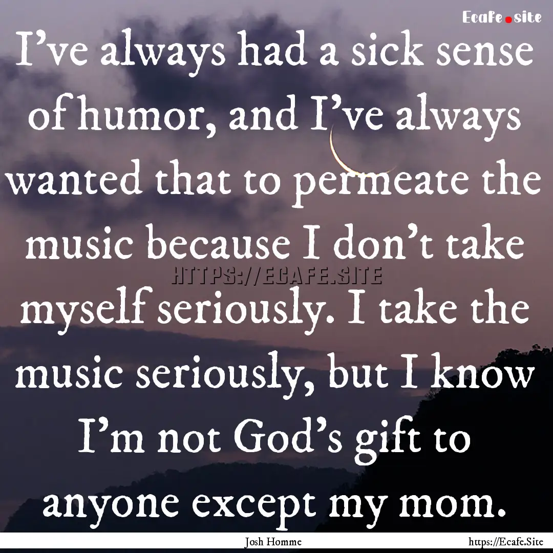 I've always had a sick sense of humor, and.... : Quote by Josh Homme