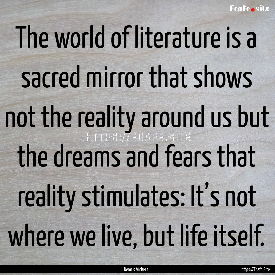 The world of literature is a sacred mirror.... : Quote by Dennis Vickers