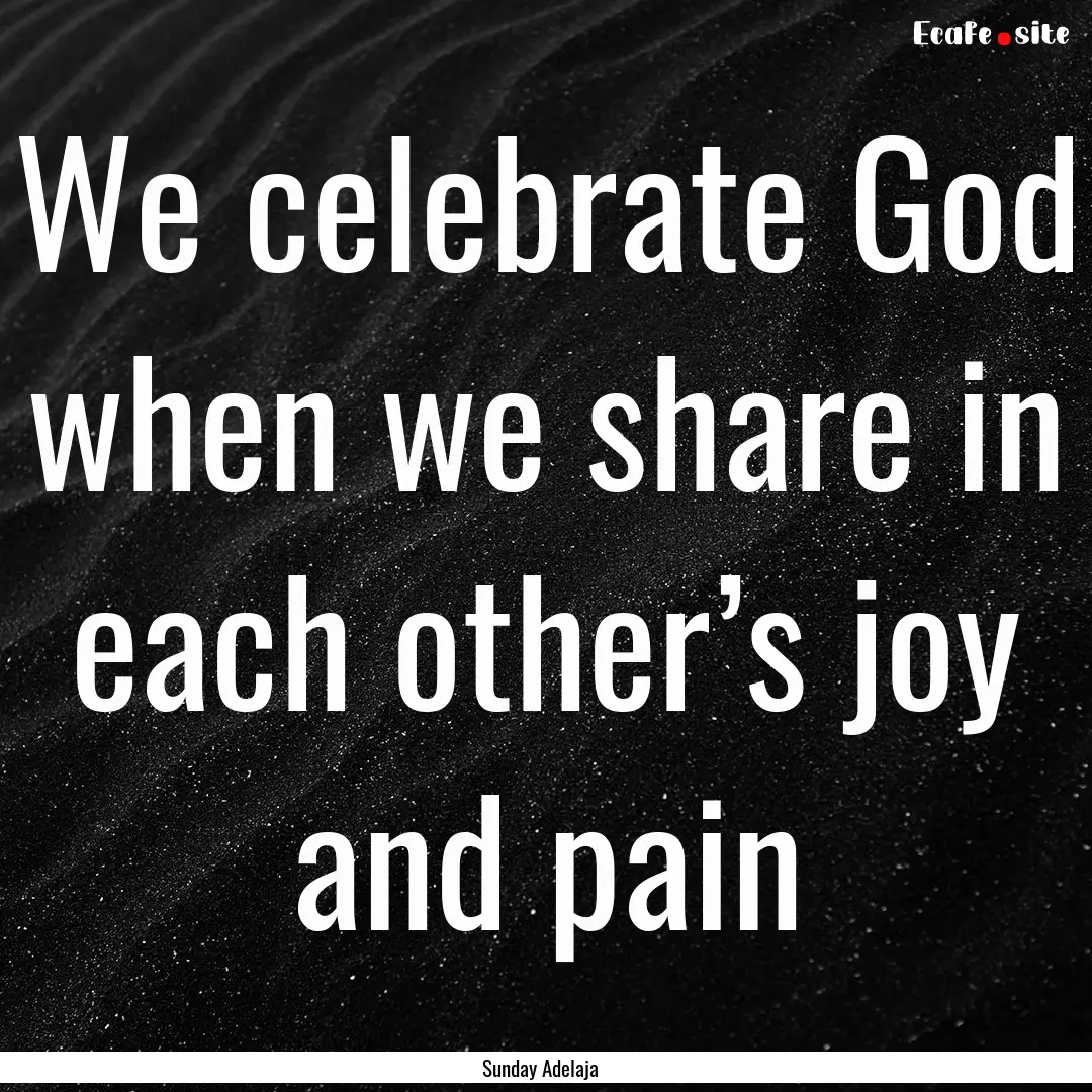 We celebrate God when we share in each other’s.... : Quote by Sunday Adelaja