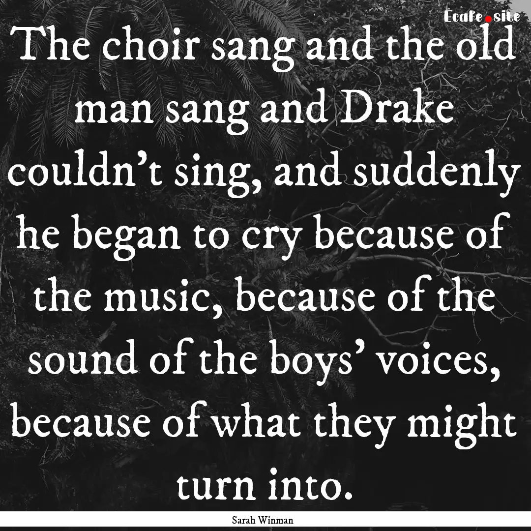 The choir sang and the old man sang and Drake.... : Quote by Sarah Winman