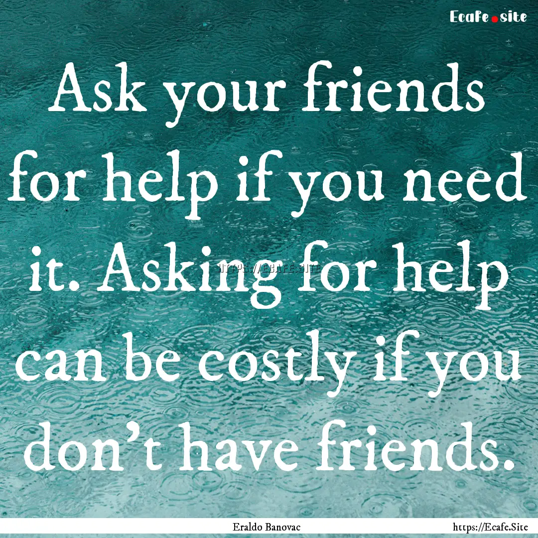 Ask your friends for help if you need it..... : Quote by Eraldo Banovac