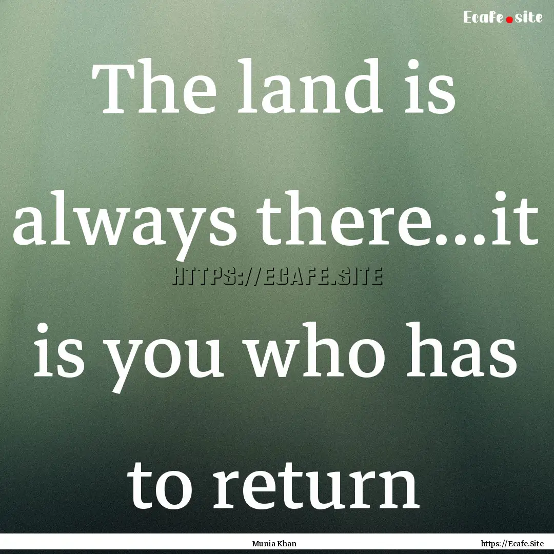 The land is always there...it is you who.... : Quote by Munia Khan