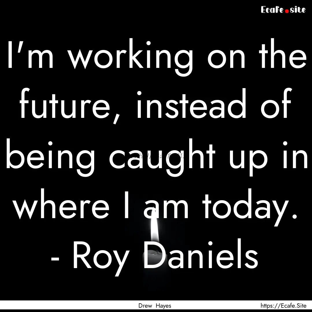 I'm working on the future, instead of being.... : Quote by Drew Hayes