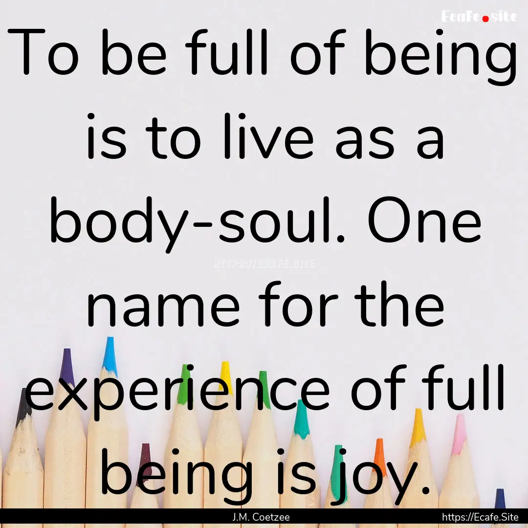 To be full of being is to live as a body-soul..... : Quote by J.M. Coetzee