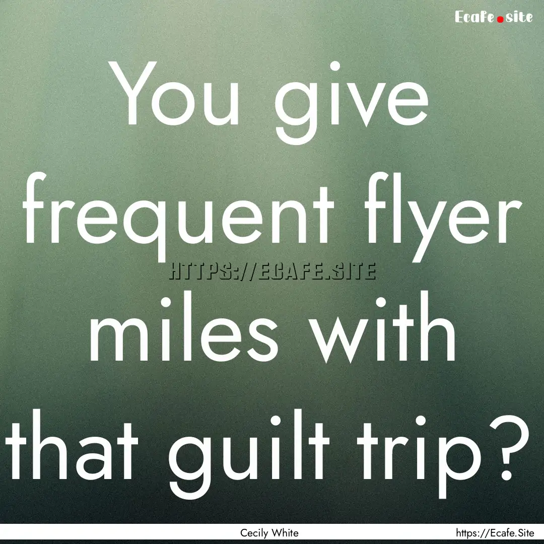 You give frequent flyer miles with that guilt.... : Quote by Cecily White