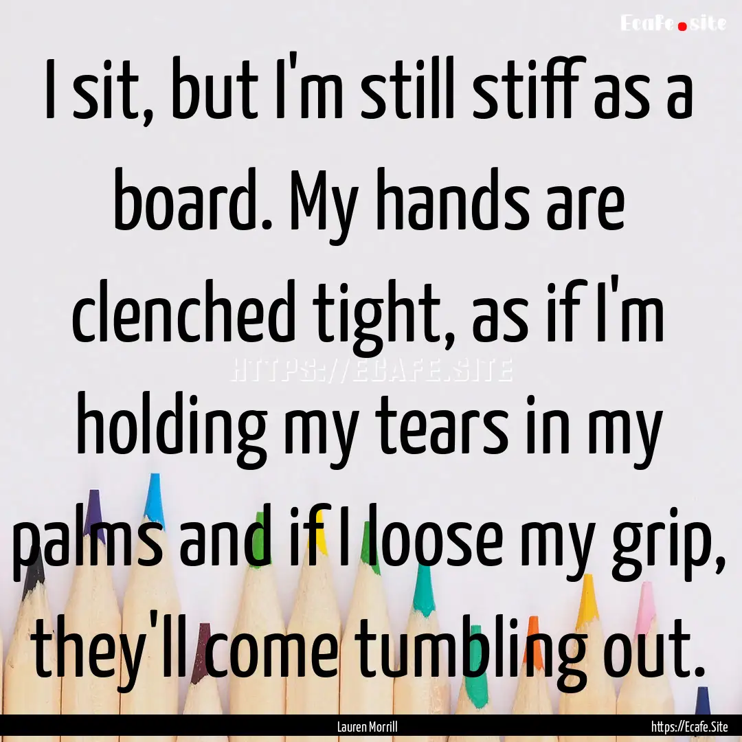 I sit, but I'm still stiff as a board. My.... : Quote by Lauren Morrill