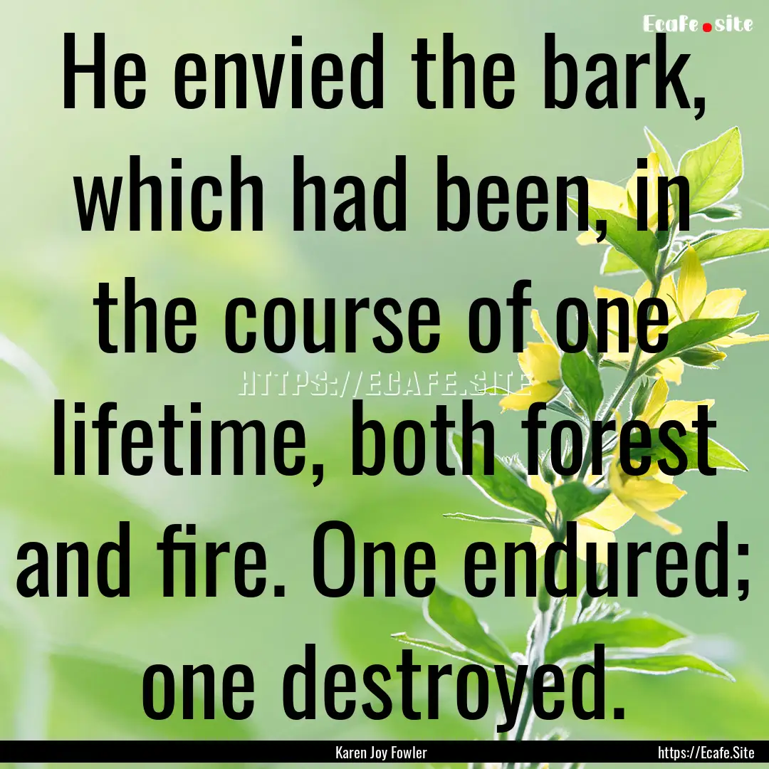 He envied the bark, which had been, in the.... : Quote by Karen Joy Fowler