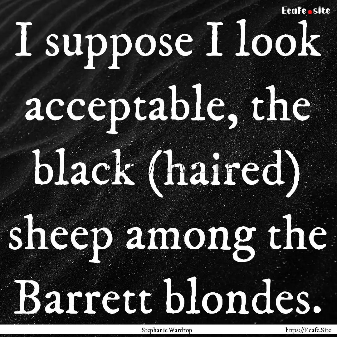 I suppose I look acceptable, the black (haired).... : Quote by Stephanie Wardrop