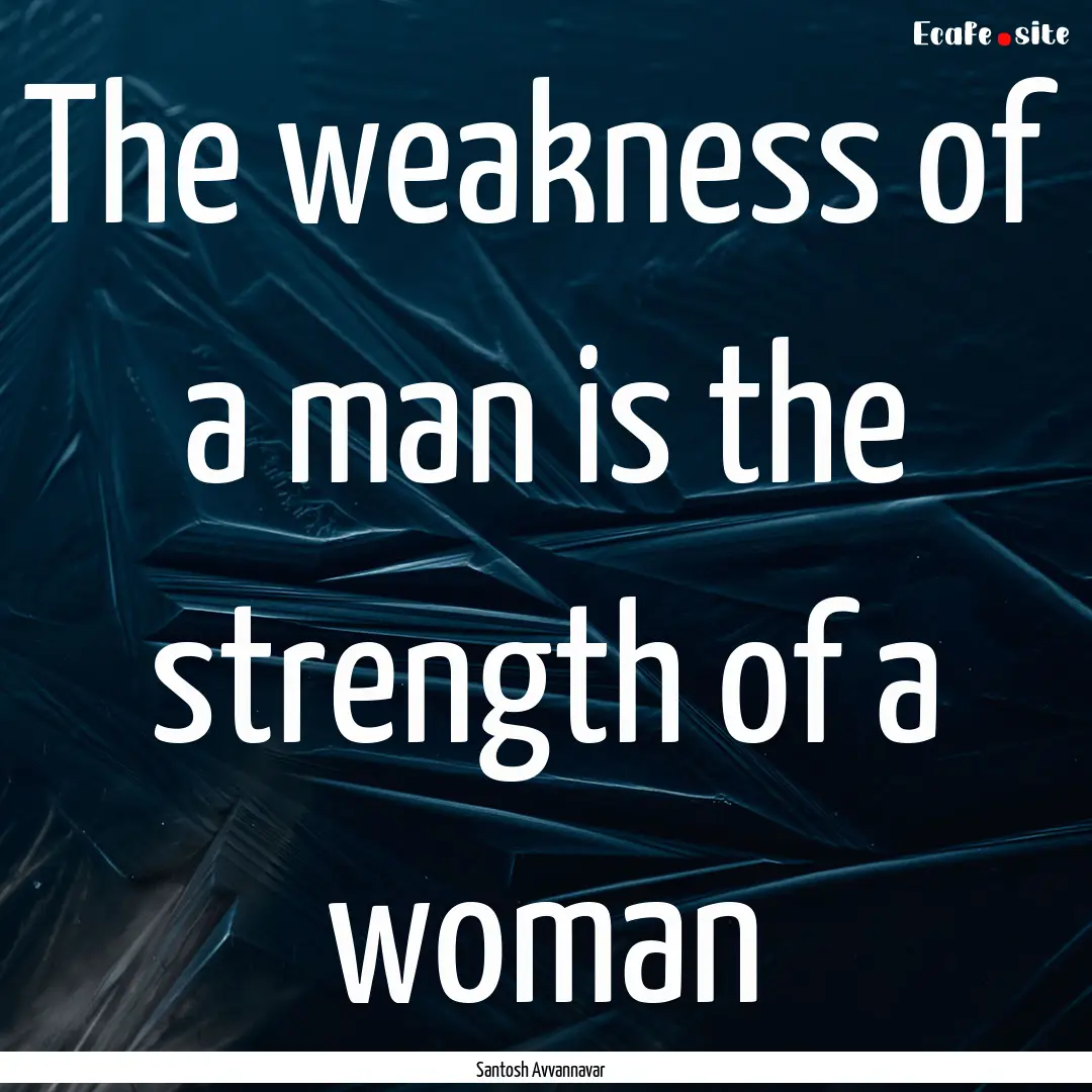 The weakness of a man is the strength of.... : Quote by Santosh Avvannavar