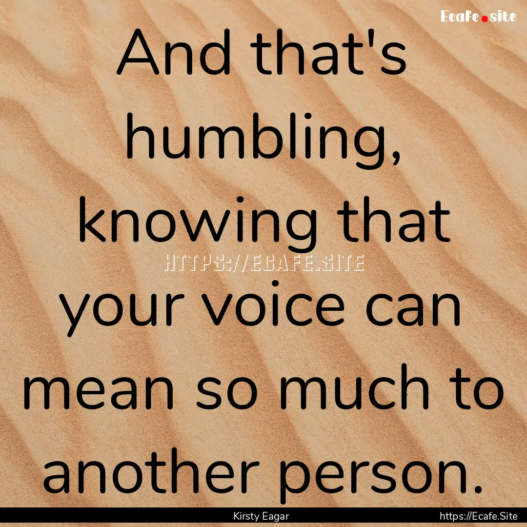 And that's humbling, knowing that your voice.... : Quote by Kirsty Eagar