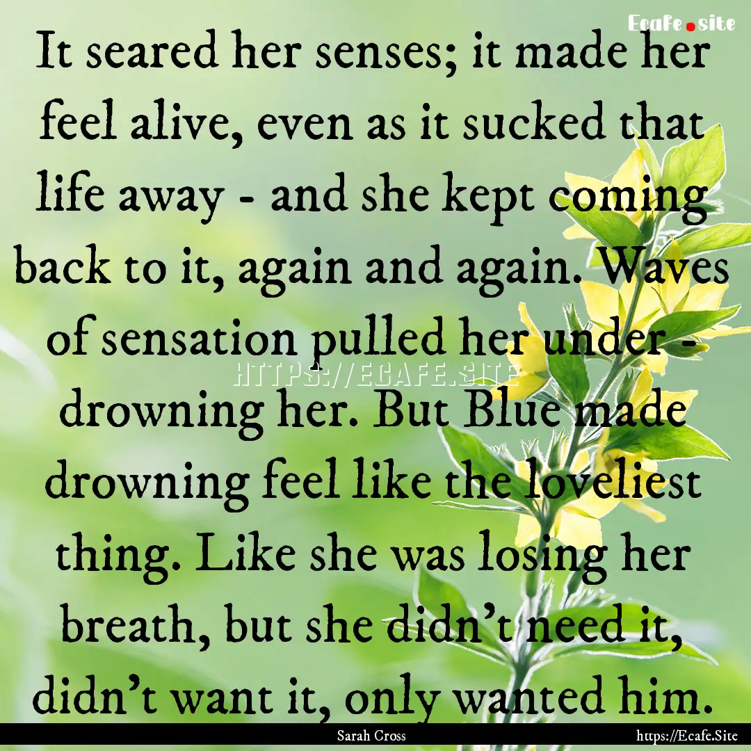 It seared her senses; it made her feel alive,.... : Quote by Sarah Cross