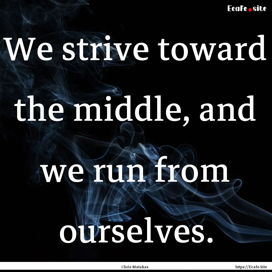 We strive toward the middle, and we run from.... : Quote by Chris Matakas