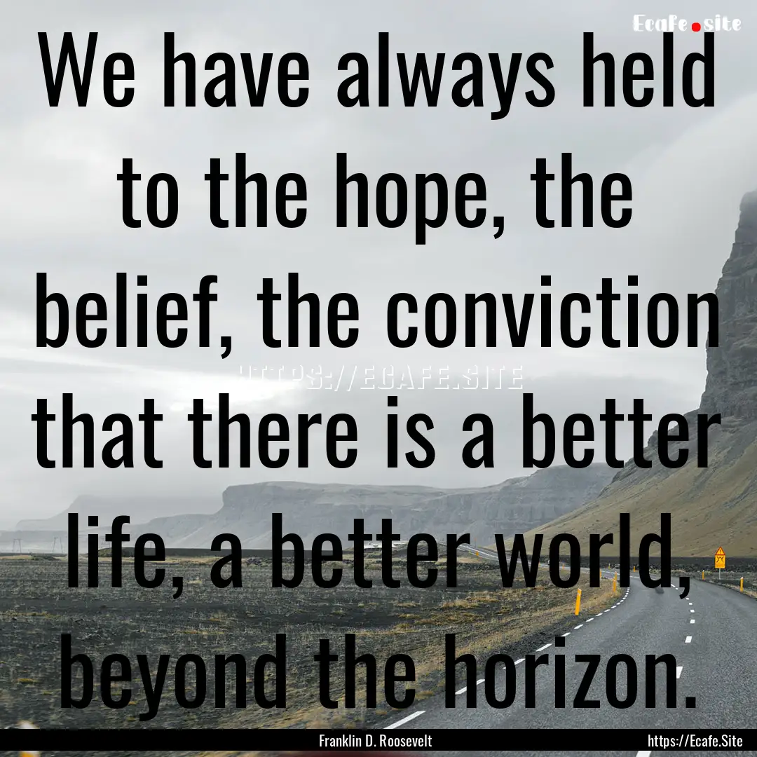 We have always held to the hope, the belief,.... : Quote by Franklin D. Roosevelt