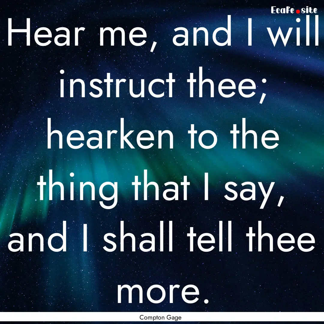 Hear me, and I will instruct thee; hearken.... : Quote by Compton Gage