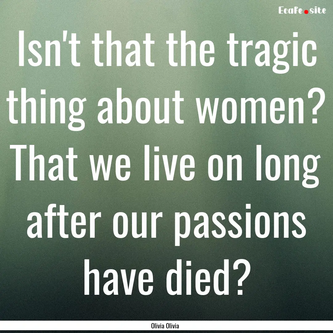 Isn't that the tragic thing about women?.... : Quote by Olivia Olivia