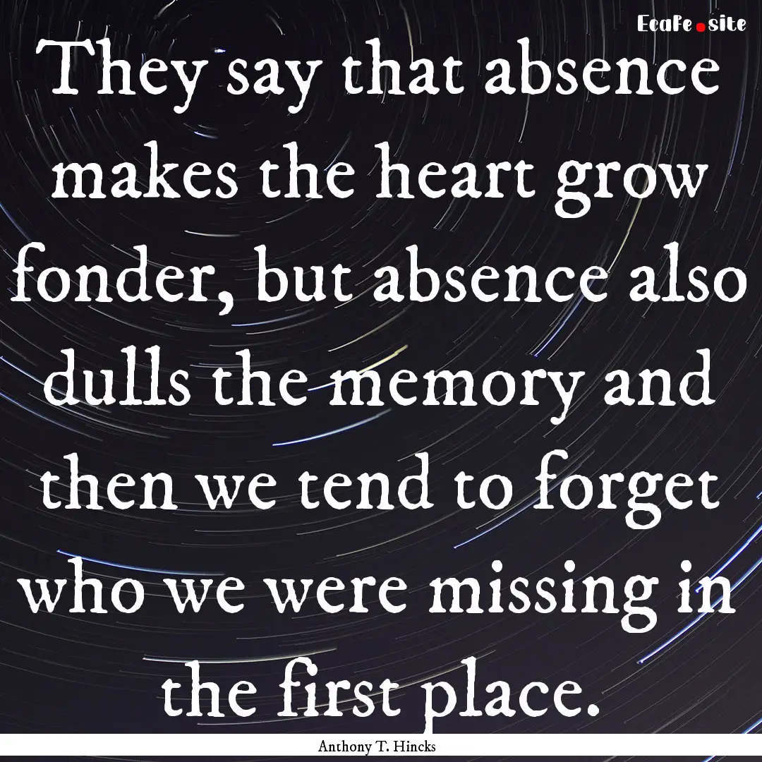 They say that absence makes the heart grow.... : Quote by Anthony T. Hincks