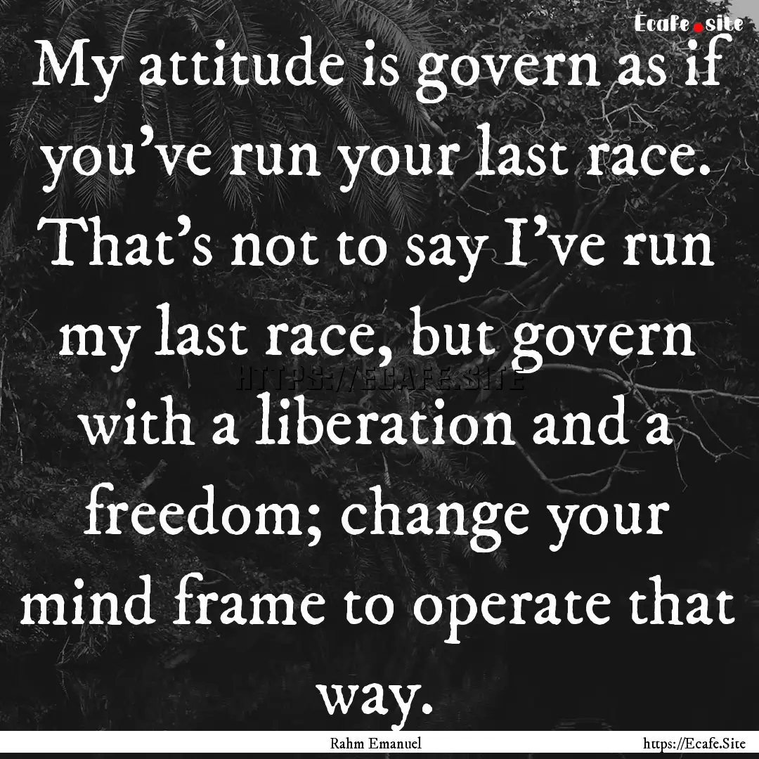 My attitude is govern as if you've run your.... : Quote by Rahm Emanuel