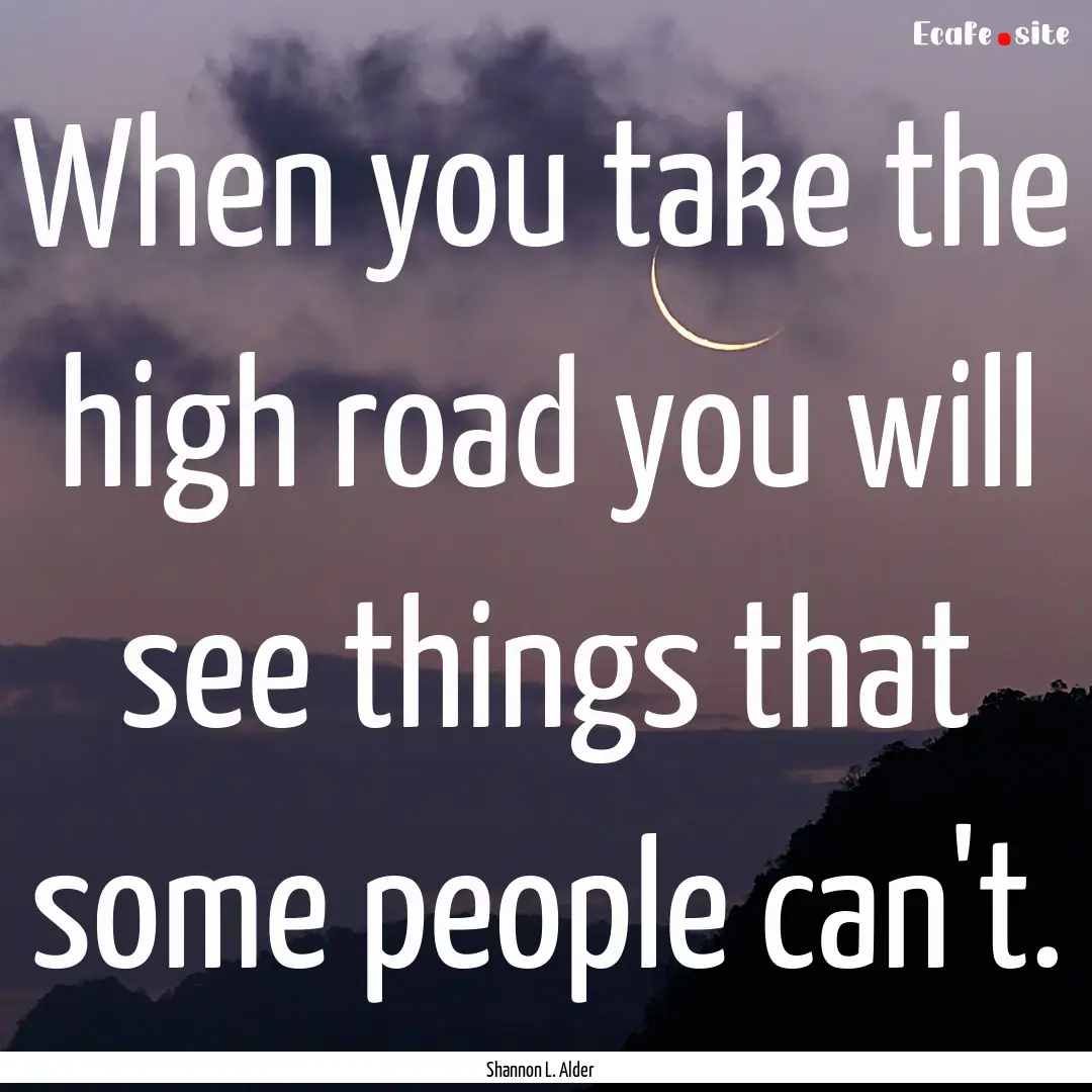 When you take the high road you will see.... : Quote by Shannon L. Alder