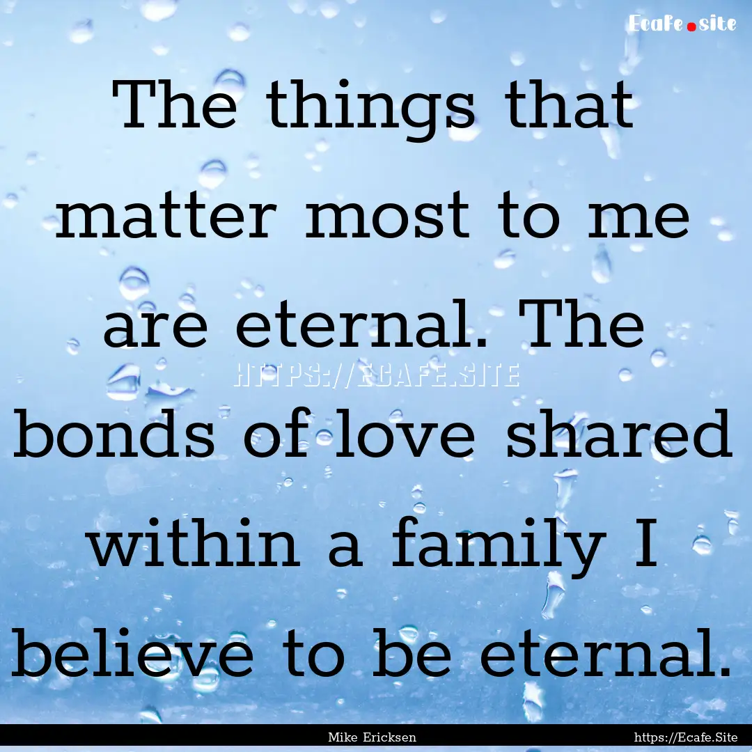 The things that matter most to me are eternal..... : Quote by Mike Ericksen