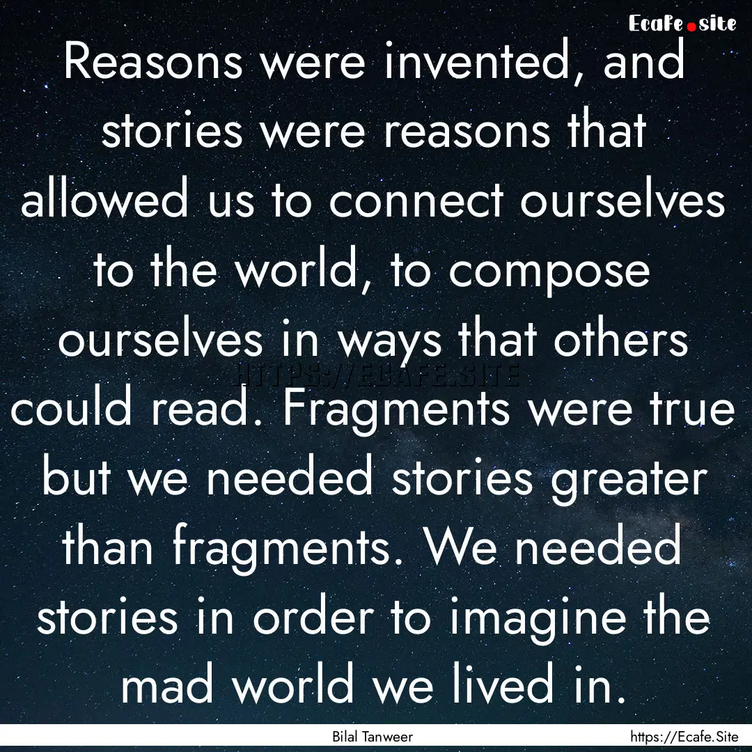 Reasons were invented, and stories were reasons.... : Quote by Bilal Tanweer