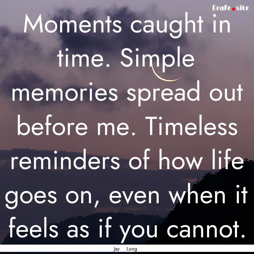 Moments caught in time. Simple memories spread.... : Quote by Jay Long