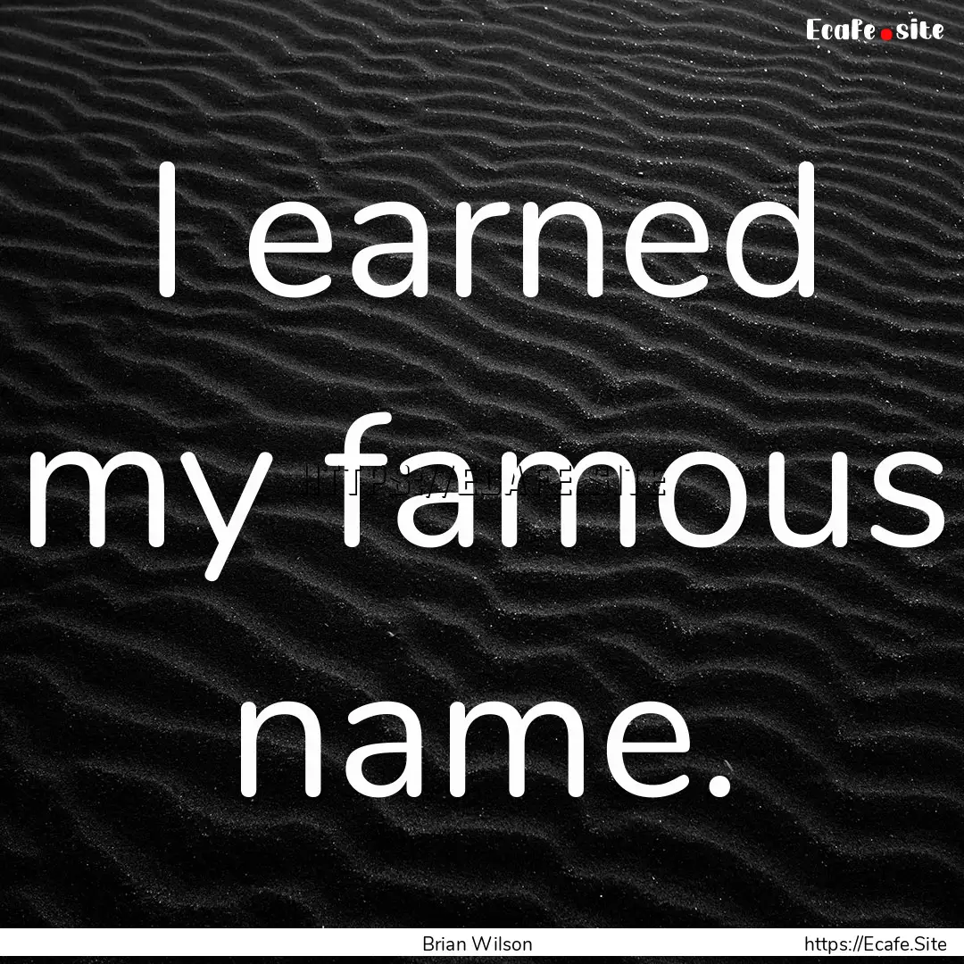 I earned my famous name. : Quote by Brian Wilson