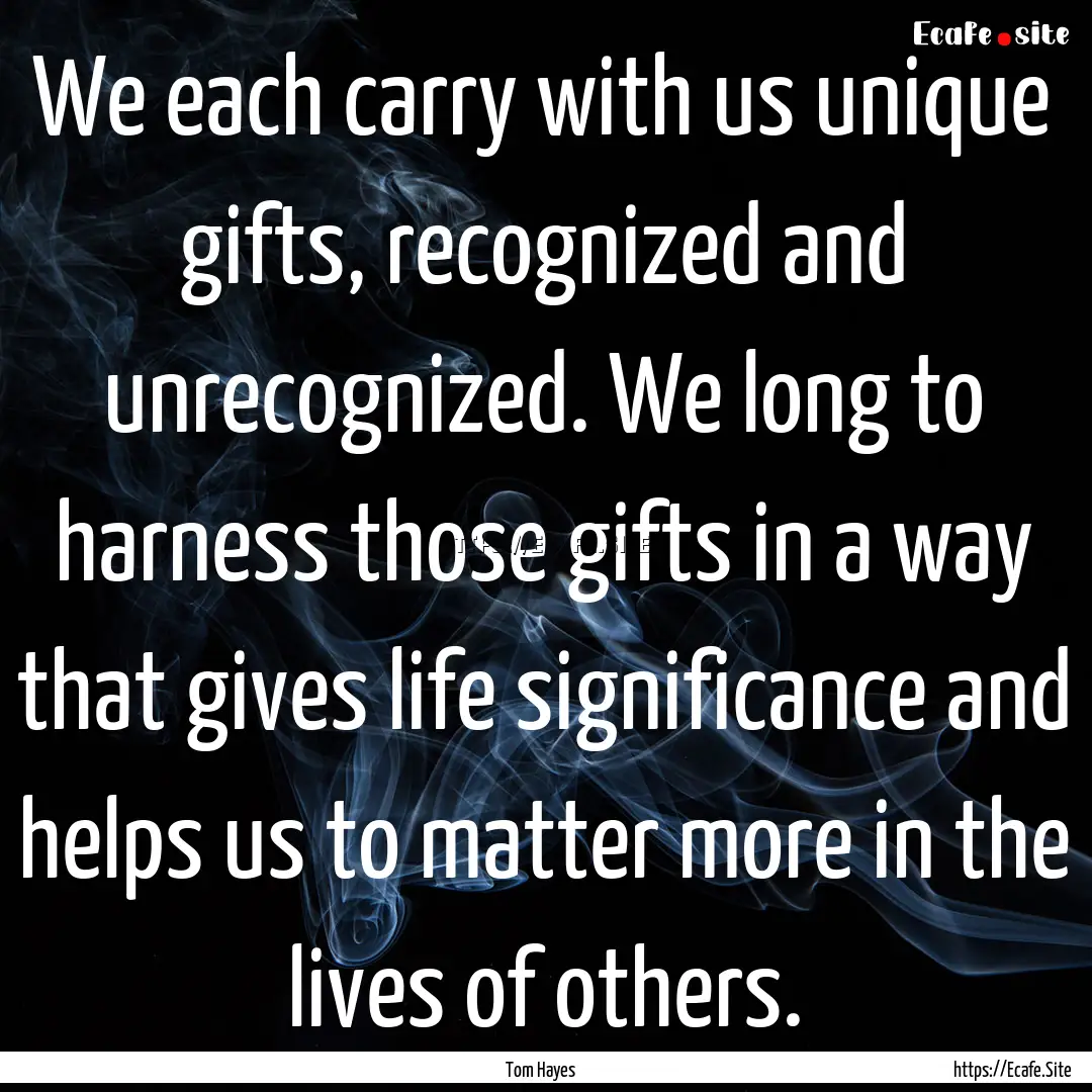 We each carry with us unique gifts, recognized.... : Quote by Tom Hayes