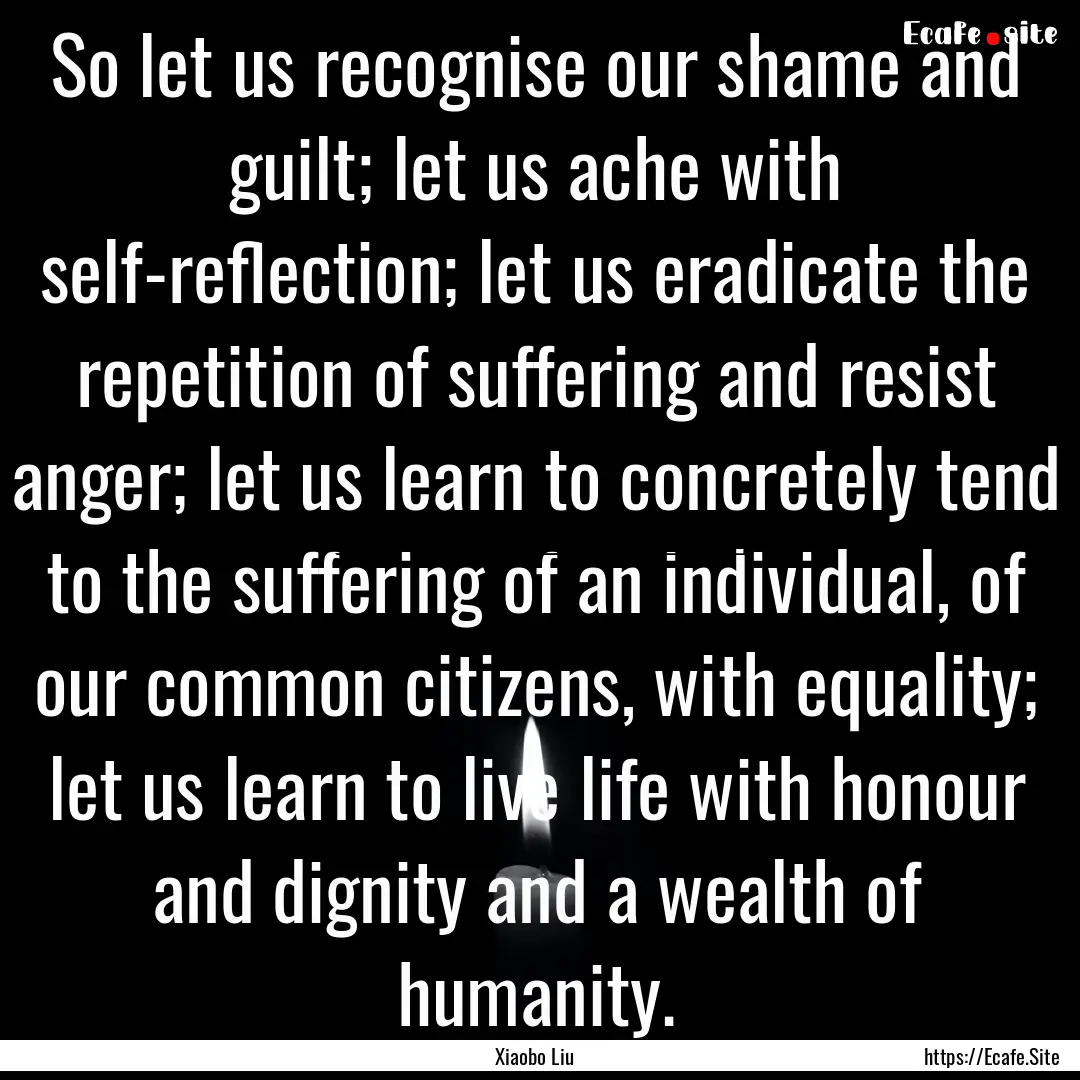 So let us recognise our shame and guilt;.... : Quote by Xiaobo Liu