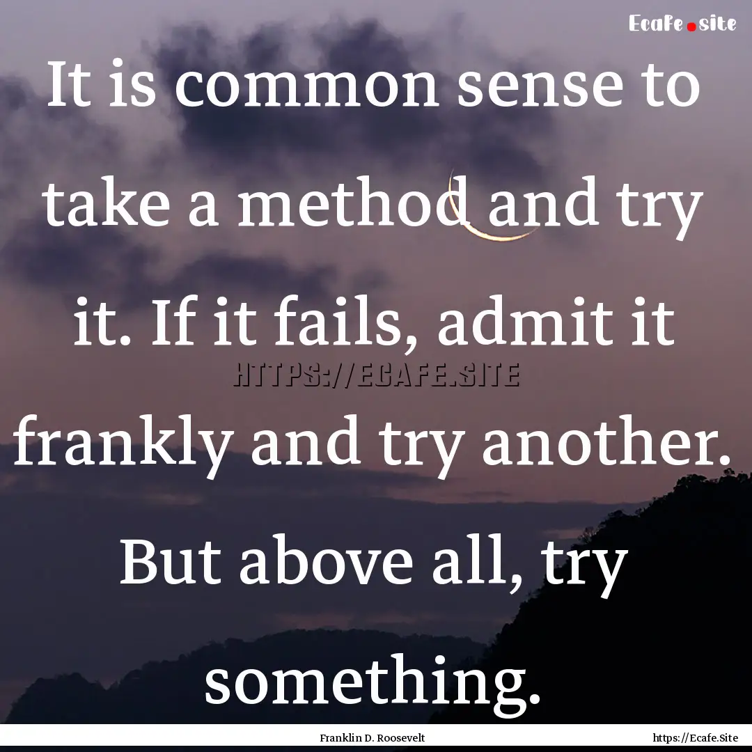 It is common sense to take a method and try.... : Quote by Franklin D. Roosevelt