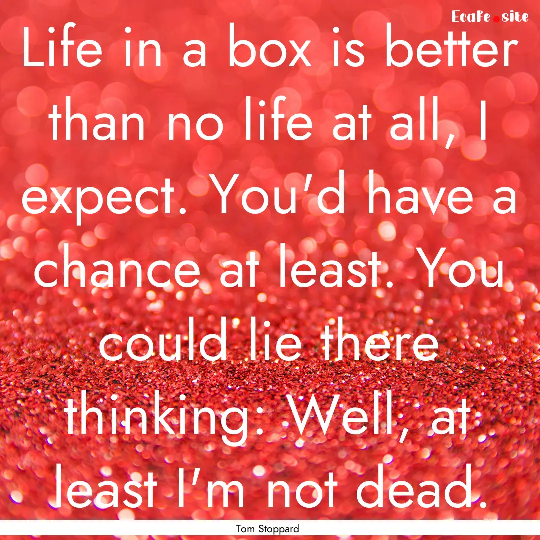 Life in a box is better than no life at all,.... : Quote by Tom Stoppard