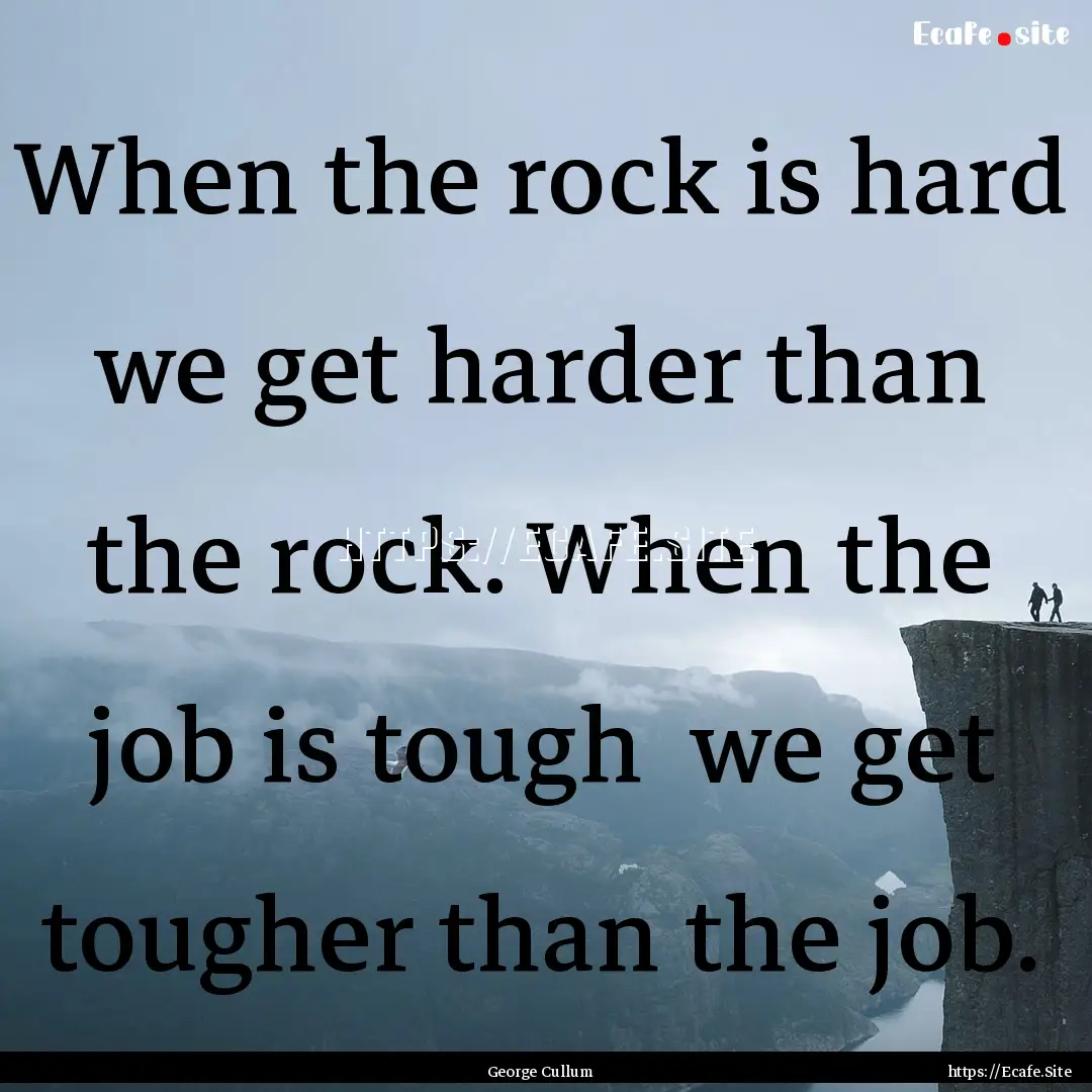 When the rock is hard we get harder than.... : Quote by George Cullum