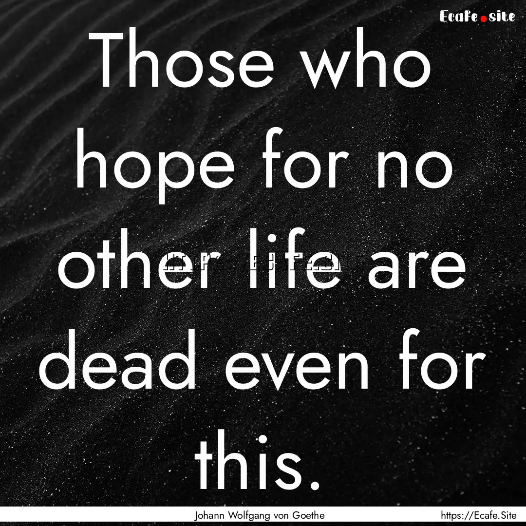 Those who hope for no other life are dead.... : Quote by Johann Wolfgang von Goethe