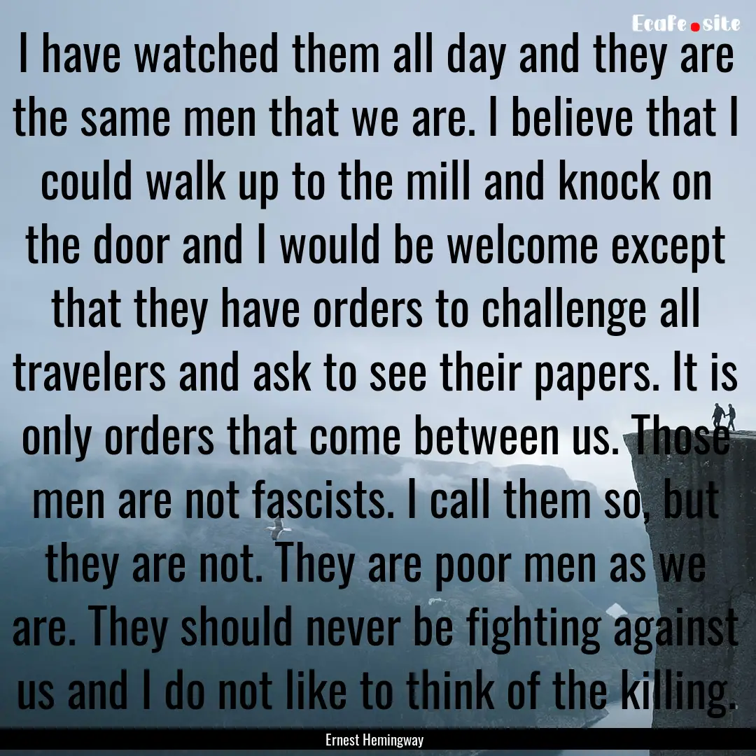 I have watched them all day and they are.... : Quote by Ernest Hemingway