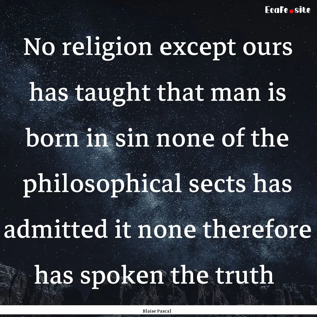 No religion except ours has taught that man.... : Quote by Blaise Pascal