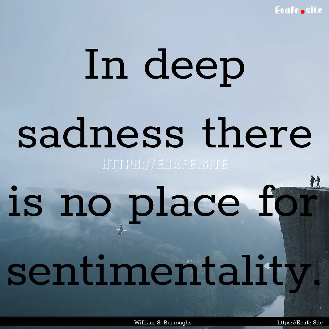 In deep sadness there is no place for sentimentality..... : Quote by William S. Burroughs