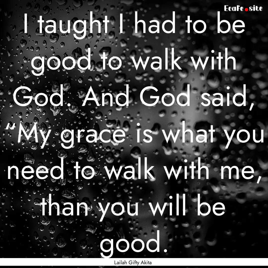 I taught I had to be good to walk with God..... : Quote by Lailah Gifty Akita