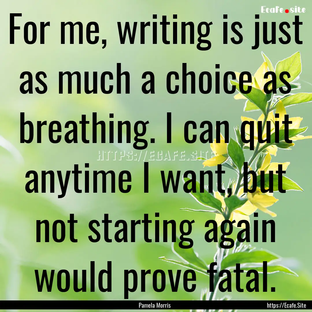 For me, writing is just as much a choice.... : Quote by Pamela Morris