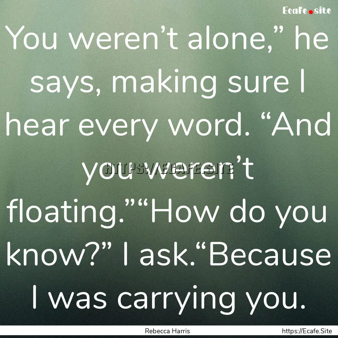 You weren’t alone,” he says, making sure.... : Quote by Rebecca Harris